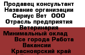 Продавец-консультант › Название организации ­ Сириус Вет, ООО › Отрасль предприятия ­ Ветеринария › Минимальный оклад ­ 9 000 - Все города Работа » Вакансии   . Красноярский край,Дивногорск г.